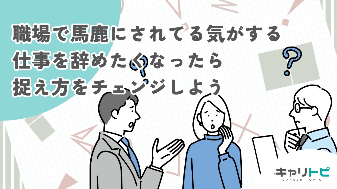 【職場で馬鹿にされてる気がする】仕事を辞めたくなったら捉え方をチェンジしよう