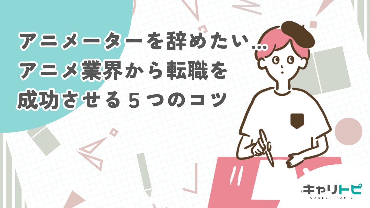 アニメーターを辞めたい...アニメ業界から転職を成功させる５つのコツ