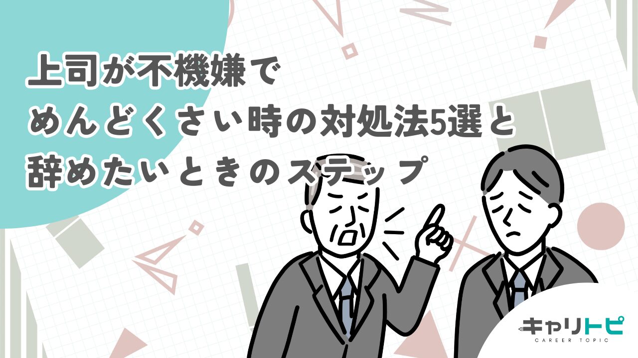 上司が不機嫌でめんどくさい時の対処法5選と辞めたいときのステップ